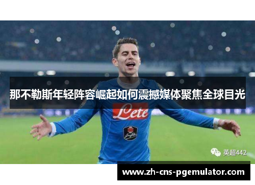 那不勒斯年轻阵容崛起如何震撼媒体聚焦全球目光