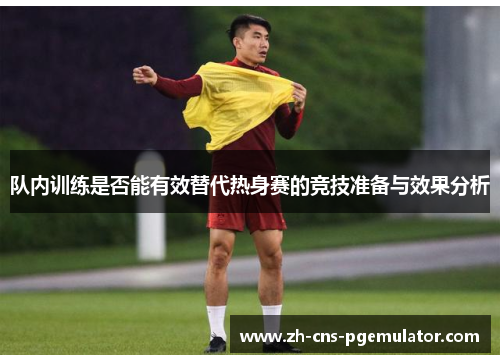 队内训练是否能有效替代热身赛的竞技准备与效果分析