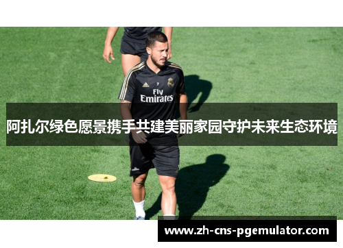 阿扎尔绿色愿景携手共建美丽家园守护未来生态环境