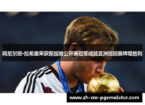 阿尼尔班·拉希里荣获新加坡公开赛冠军成就亚洲巡回赛辉煌胜利