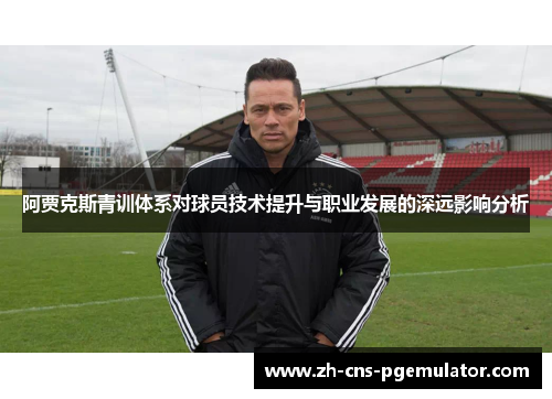 阿贾克斯青训体系对球员技术提升与职业发展的深远影响分析