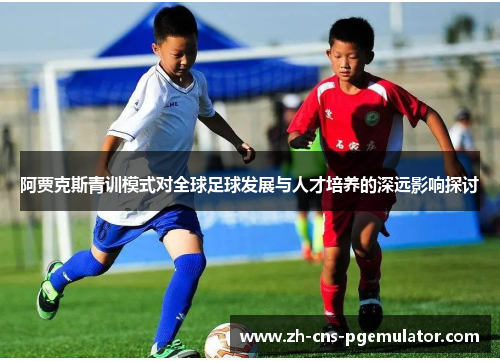 阿贾克斯青训模式对全球足球发展与人才培养的深远影响探讨